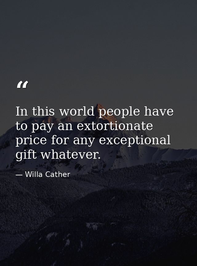 In this world people have to pay an extortionate price for any exceptional gift whatever. — Willa Cather