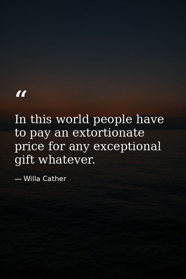 In this world people have to pay an extortionate price for any exceptional gift whatever. — Willa Cather