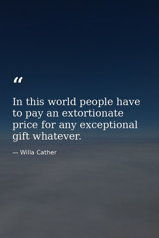 In this world people have to pay an extortionate price for any exceptional gift whatever. — Willa Cather