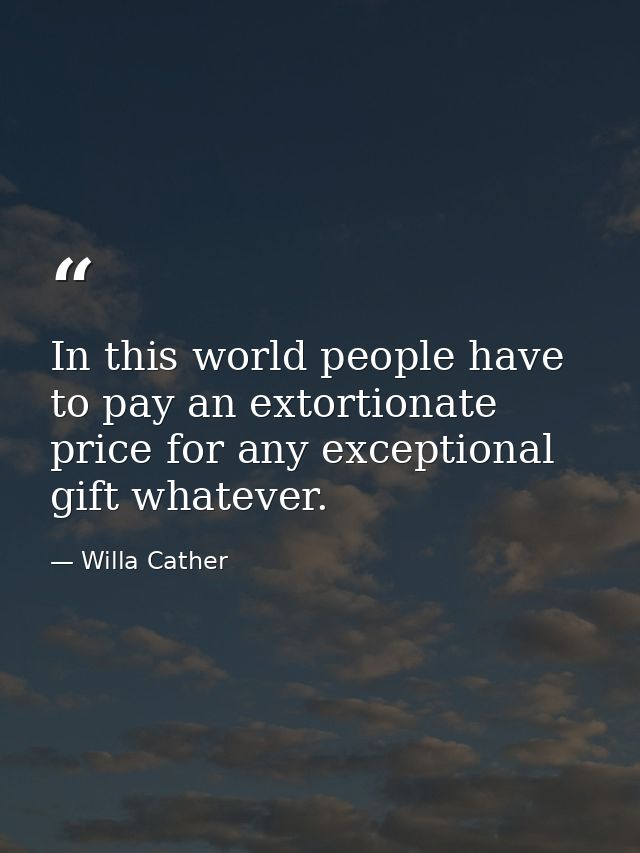 In this world people have to pay an extortionate price for any exceptional gift whatever. — Willa Cather