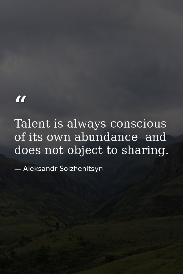 Talent is always conscious of its own abundance  and does not object to sharing. — Aleksandr Solzhenitsyn