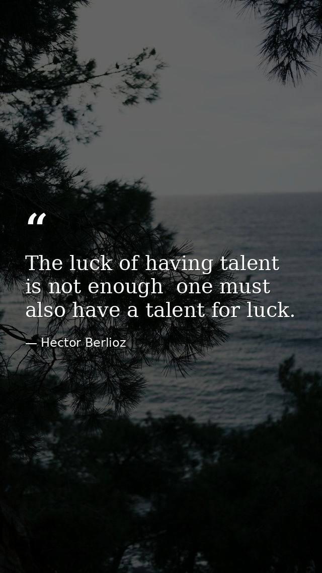 The luck of having talent is not enough  one must also have a talent for luck. — Hector Berlioz
