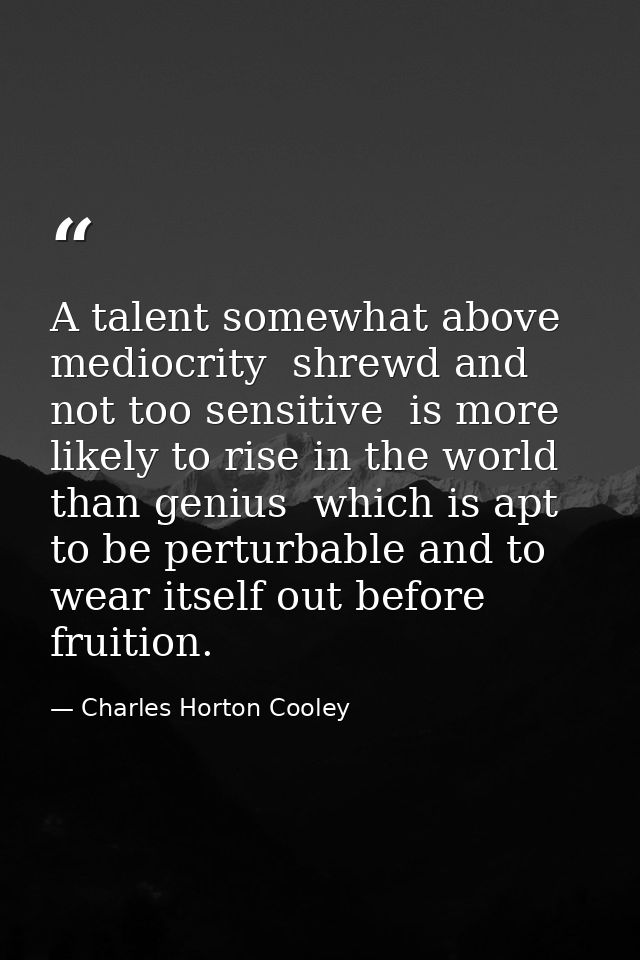 A talent somewhat above mediocrity  shrewd and not too sensitive  is more likely to rise in the world than genius  which — Charles Horton Cooley