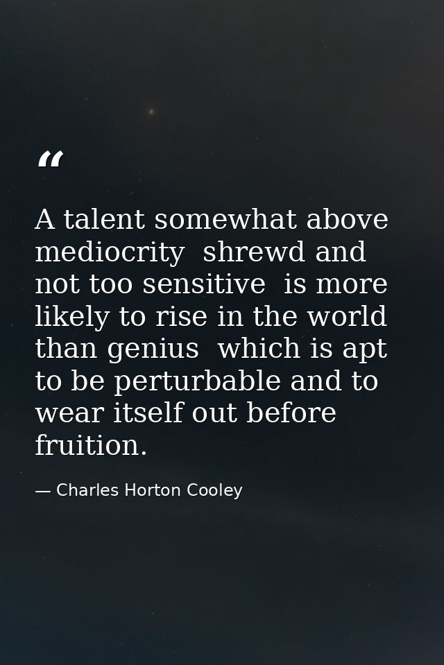 A talent somewhat above mediocrity  shrewd and not too sensitive  is more likely to rise in the world than genius  which — Charles Horton Cooley