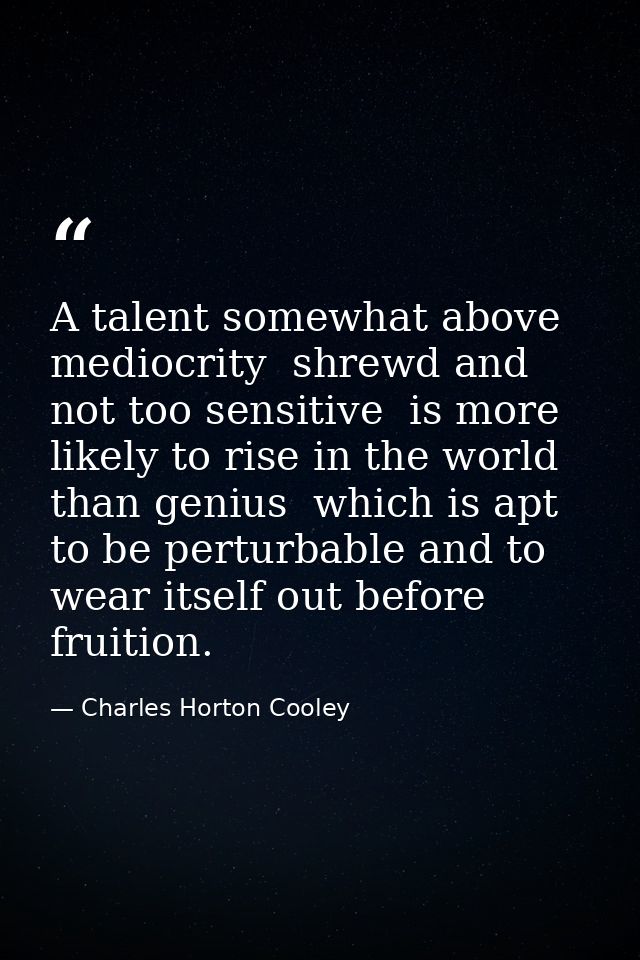 A talent somewhat above mediocrity  shrewd and not too sensitive  is more likely to rise in the world than genius  which — Charles Horton Cooley