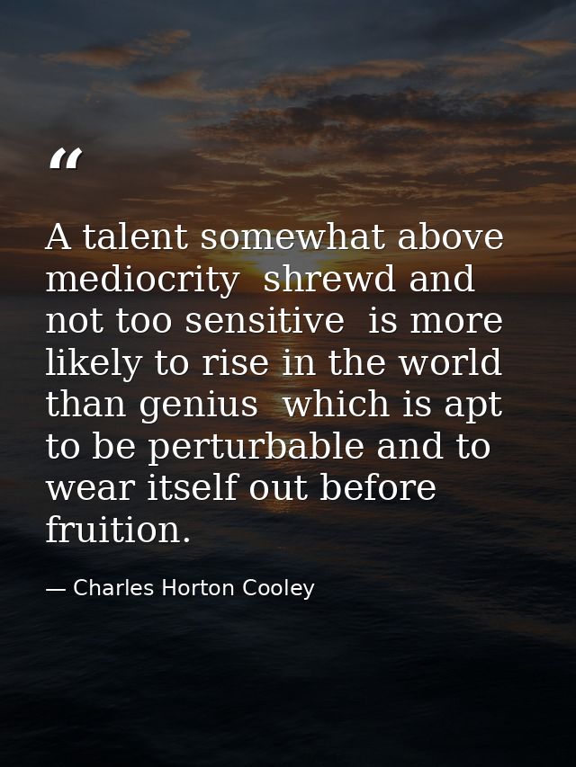 A talent somewhat above mediocrity  shrewd and not too sensitive  is more likely to rise in the world than genius  which — Charles Horton Cooley