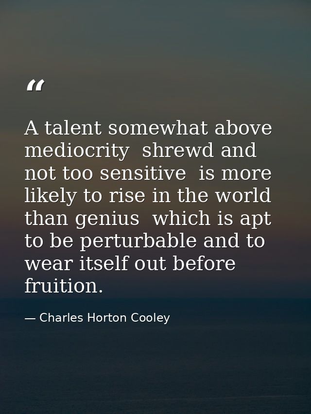 A talent somewhat above mediocrity  shrewd and not too sensitive  is more likely to rise in the world than genius  which — Charles Horton Cooley