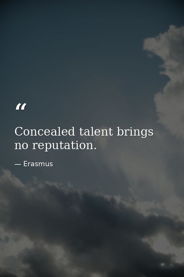 Concealed talent brings no reputation. — Erasmus