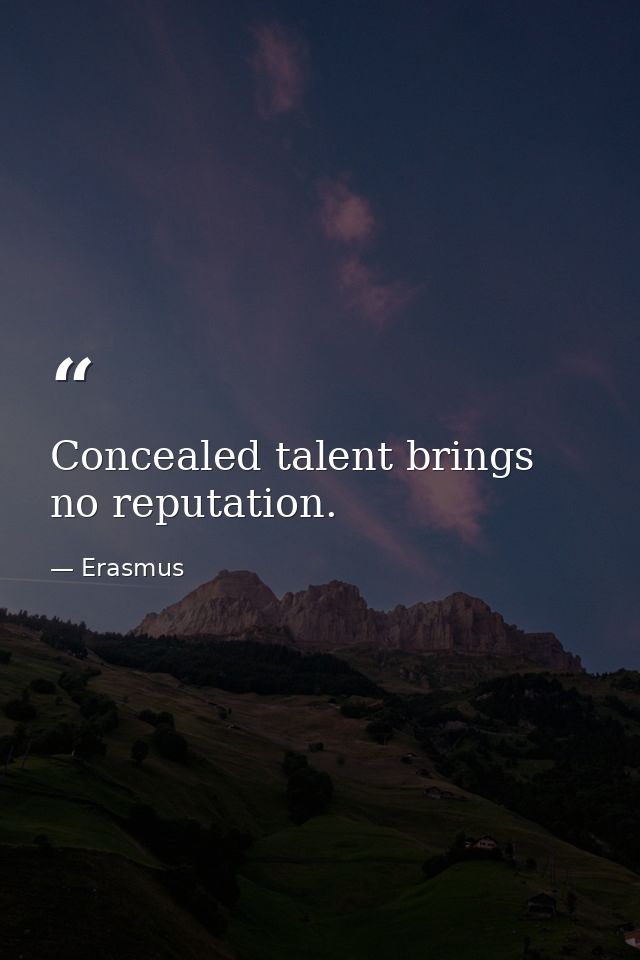 Concealed talent brings no reputation. — Erasmus