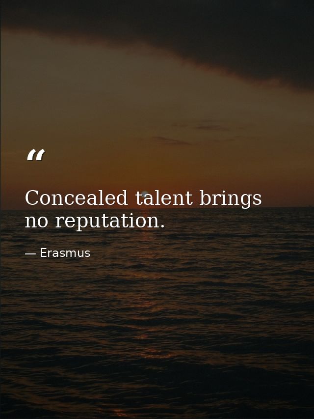 Concealed talent brings no reputation. — Erasmus