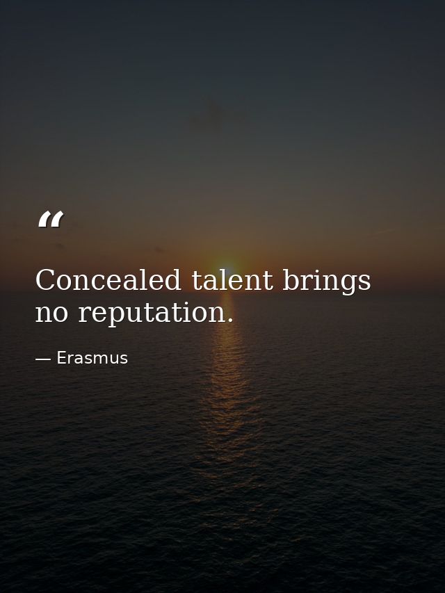 Concealed talent brings no reputation. — Erasmus
