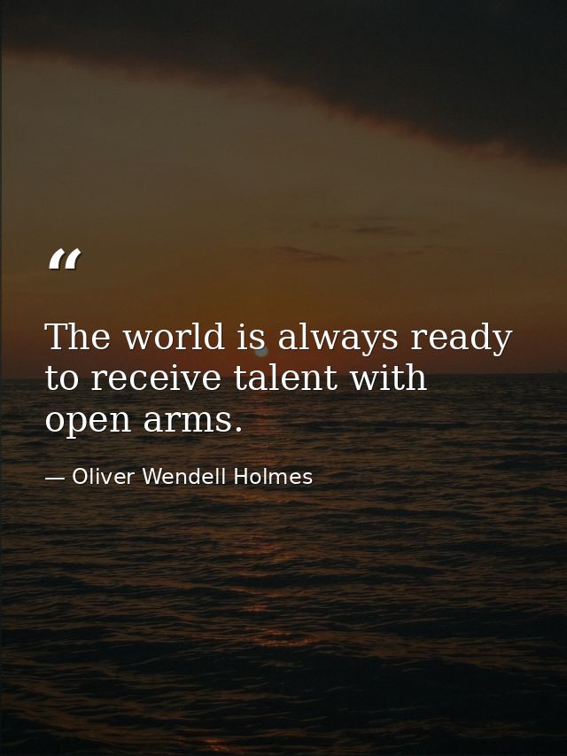 The world is always ready to receive talent with open arms. — Oliver Wendell Holmes