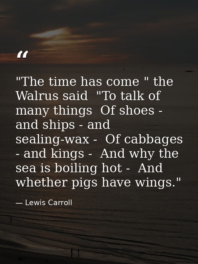 "The time has come " the Walrus said  "To talk of many things  Of shoes - and ships - and sealing-wax -  Of cabbages - a — Lewis Carroll