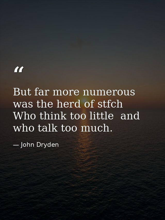 But far more numerous was the herd of stfch  Who think too little  and who talk too much. — John Dryden