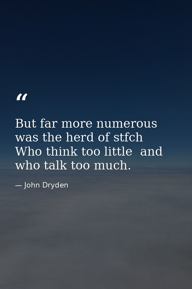 But far more numerous was the herd of stfch  Who think too little  and who talk too much. — John Dryden
