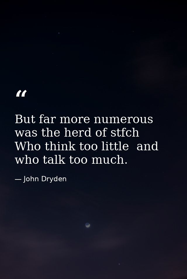 But far more numerous was the herd of stfch  Who think too little  and who talk too much. — John Dryden