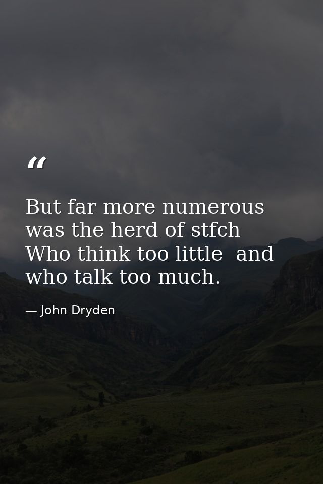 But far more numerous was the herd of stfch  Who think too little  and who talk too much. — John Dryden