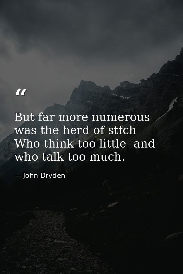 But far more numerous was the herd of stfch  Who think too little  and who talk too much. — John Dryden
