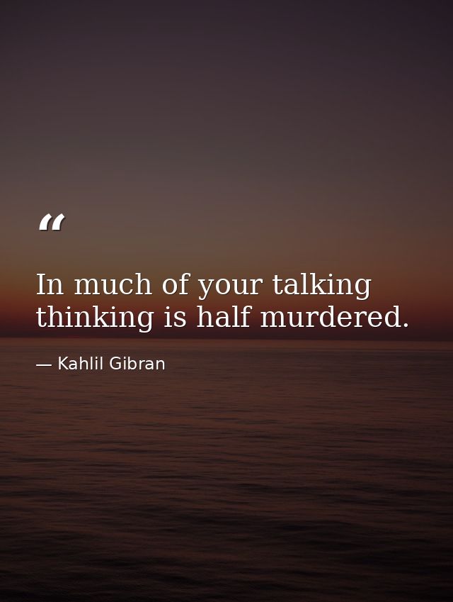 In much of your talking  thinking is half murdered. — Kahlil Gibran