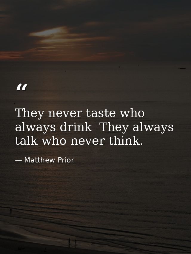 They never taste who always drink  They always talk who never think. — Matthew Prior