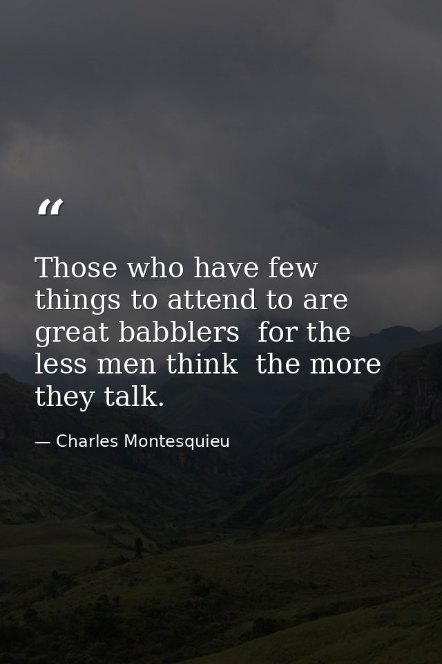 Those who have few things to attend to are great babblers  for the less men think  the more they talk. — Charles Montesquieu