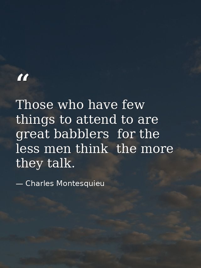 Those who have few things to attend to are great babblers  for the less men think  the more they talk. — Charles Montesquieu