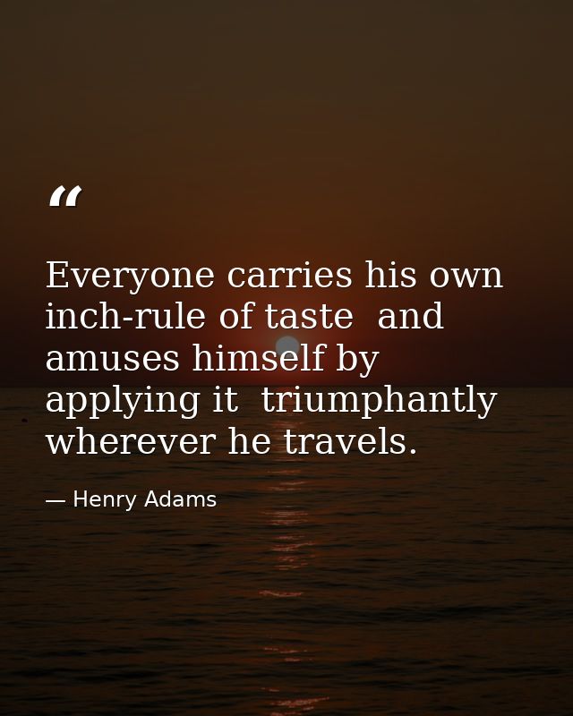 Everyone carries his own inch-rule of taste  and amuses himself by applying it  triumphantly  wherever he travels. — Henry Adams