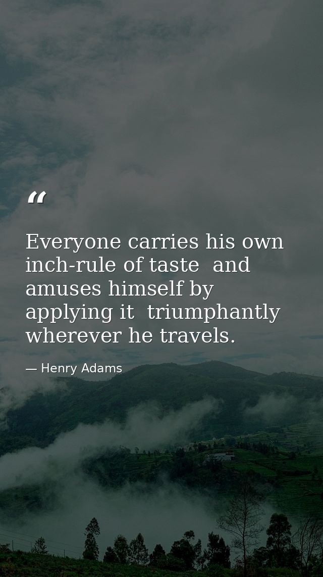 Everyone carries his own inch-rule of taste  and amuses himself by applying it  triumphantly  wherever he travels. — Henry Adams