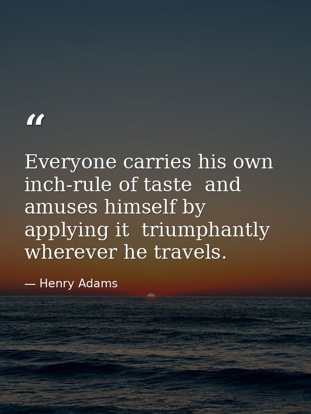 Everyone carries his own inch-rule of taste  and amuses himself by applying it  triumphantly  wherever he travels. — Henry Adams