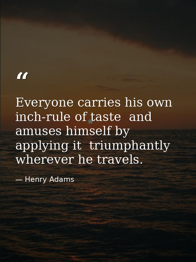 Everyone carries his own inch-rule of taste  and amuses himself by applying it  triumphantly  wherever he travels. — Henry Adams