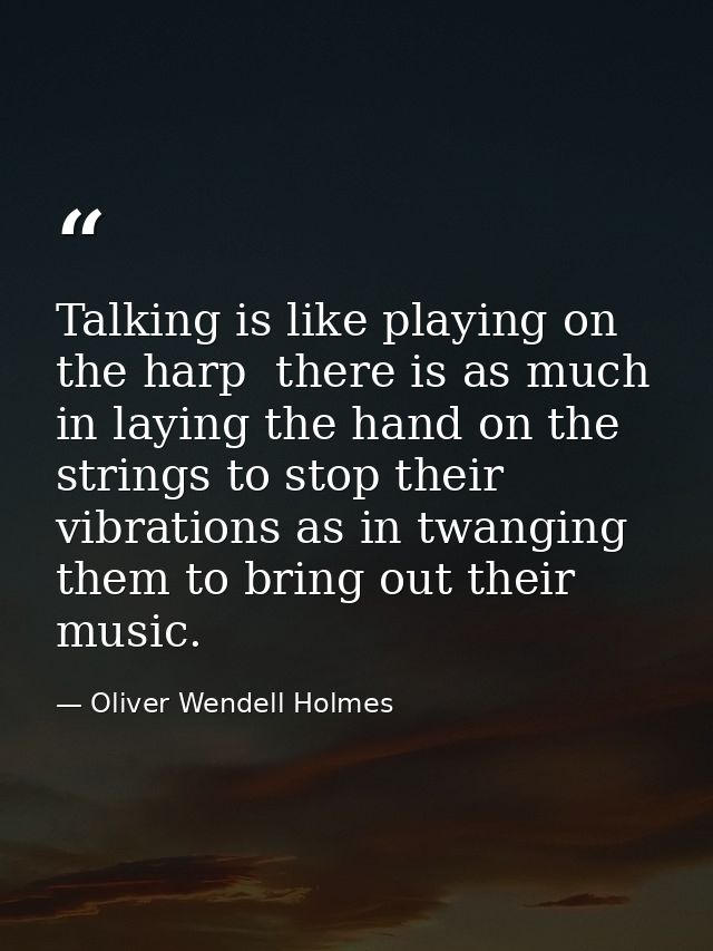 Talking is like playing on the harp  there is as much in laying the hand on the strings to stop their vibrations as in t — Oliver Wendell Holmes