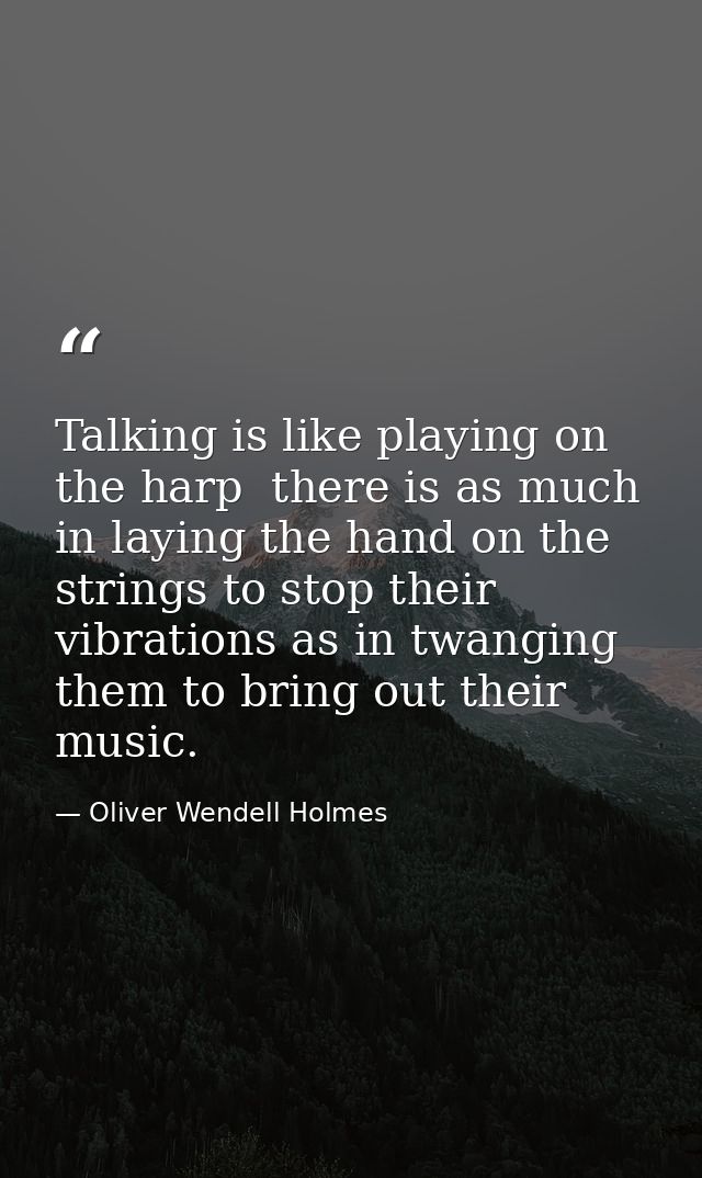 Talking is like playing on the harp  there is as much in laying the hand on the strings to stop their vibrations as in t — Oliver Wendell Holmes
