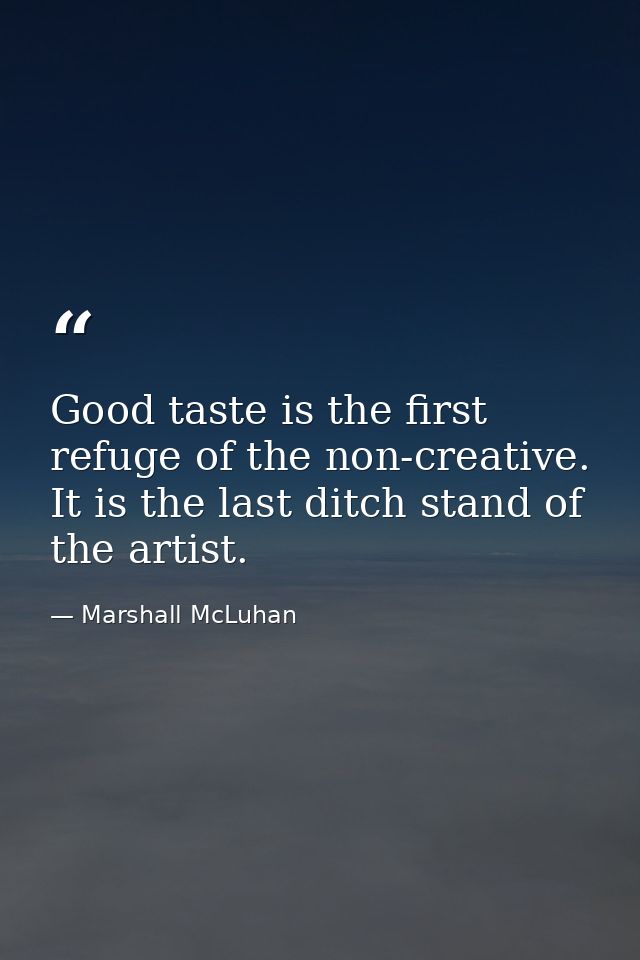 Good taste is the first refuge of the non-creative. It is the last ditch stand of the artist. — Marshall McLuhan