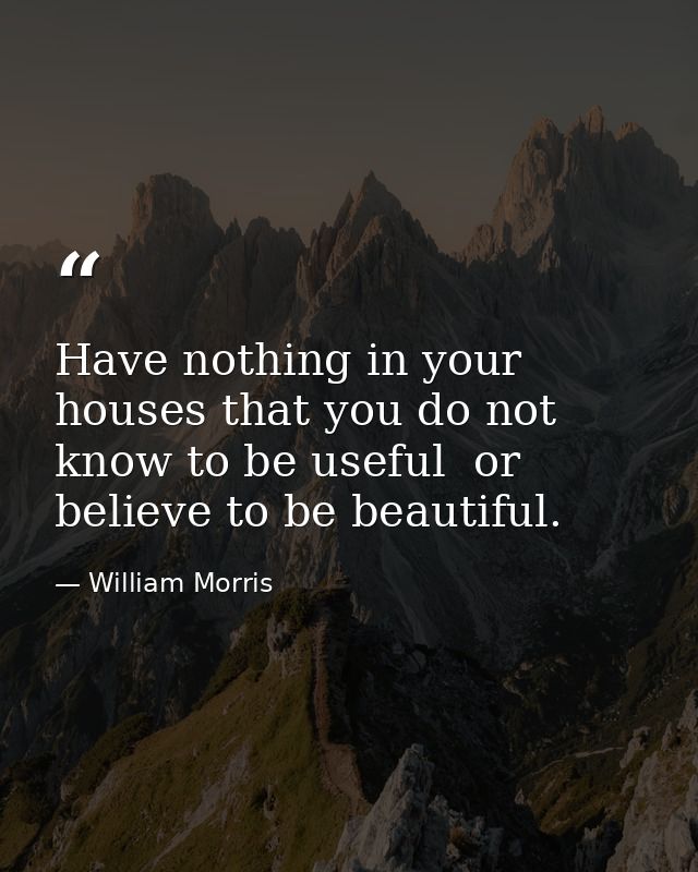 Have nothing in your houses that you do not know to be useful  or believe to be beautiful. — William Morris