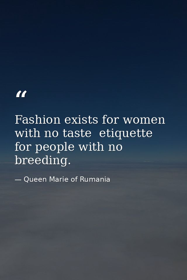 Fashion exists for women with no taste  etiquette for people with no breeding. — Queen Marie of Rumania