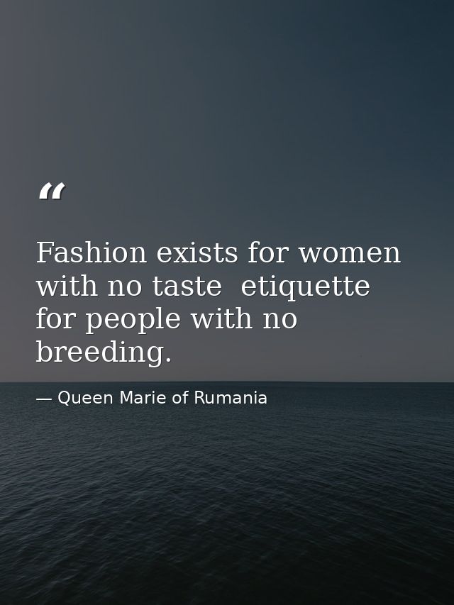 Fashion exists for women with no taste  etiquette for people with no breeding. — Queen Marie of Rumania