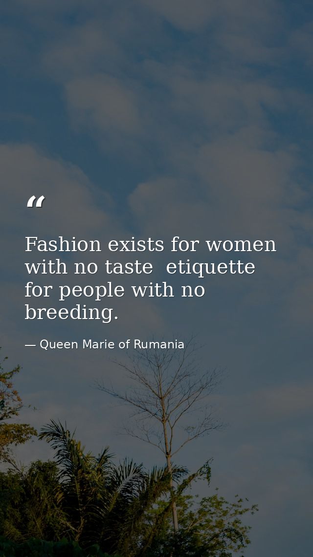 Fashion exists for women with no taste  etiquette for people with no breeding. — Queen Marie of Rumania
