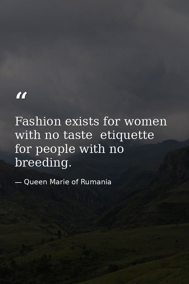 Fashion exists for women with no taste  etiquette for people with no breeding. — Queen Marie of Rumania