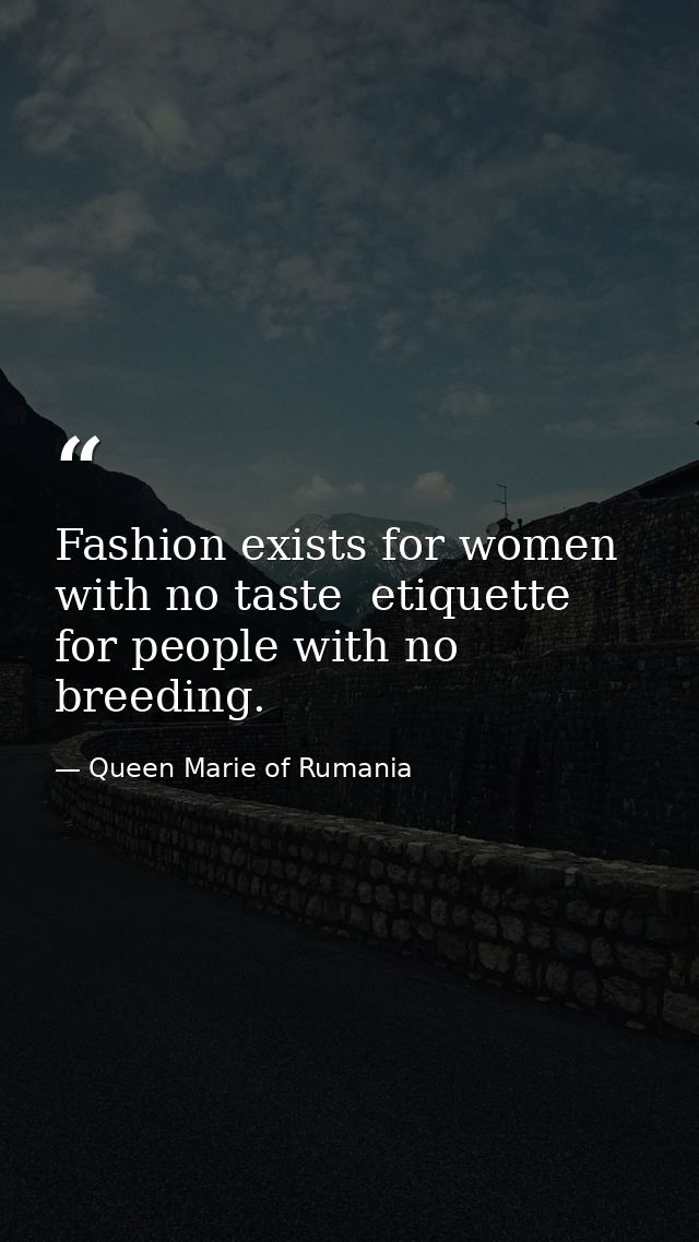Fashion exists for women with no taste  etiquette for people with no breeding. — Queen Marie of Rumania