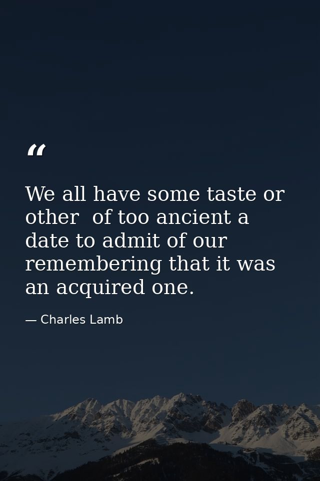 We all have some taste or other  of too ancient a date to admit of our remembering that it was an acquired one. — Charles Lamb