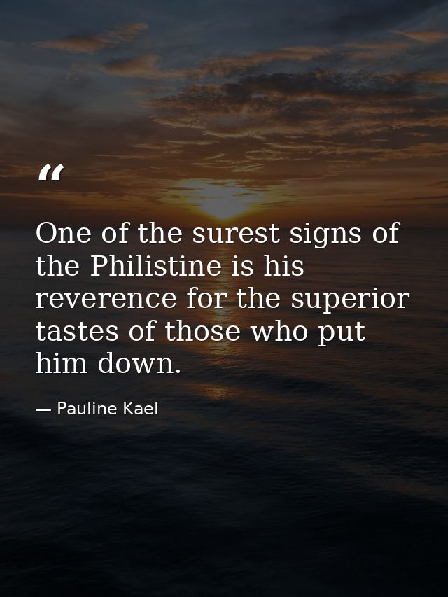 One of the surest signs of the Philistine is his reverence for the superior tastes of those who put him down. — Pauline Kael