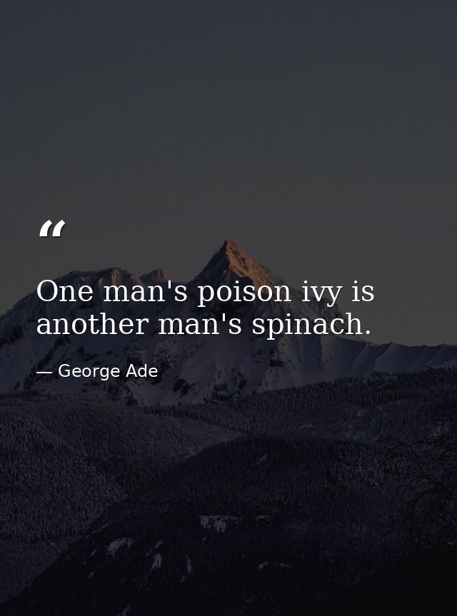 One man's poison ivy is another man's spinach. — George Ade