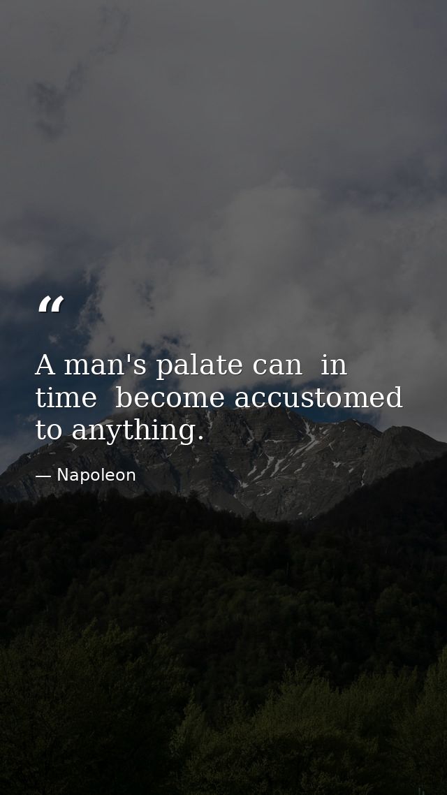 A man's palate can  in time  become accustomed to anything. — Napoleon