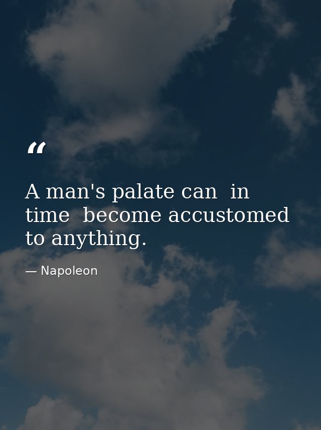 A man's palate can  in time  become accustomed to anything. — Napoleon