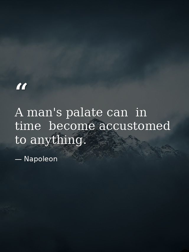 A man's palate can  in time  become accustomed to anything. — Napoleon