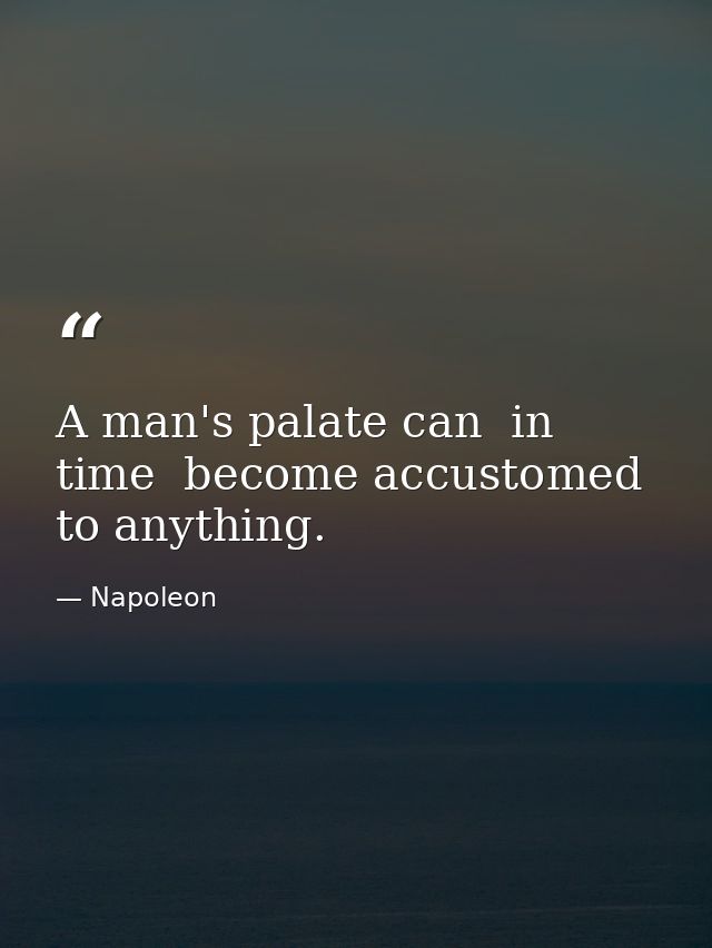 A man's palate can  in time  become accustomed to anything. — Napoleon