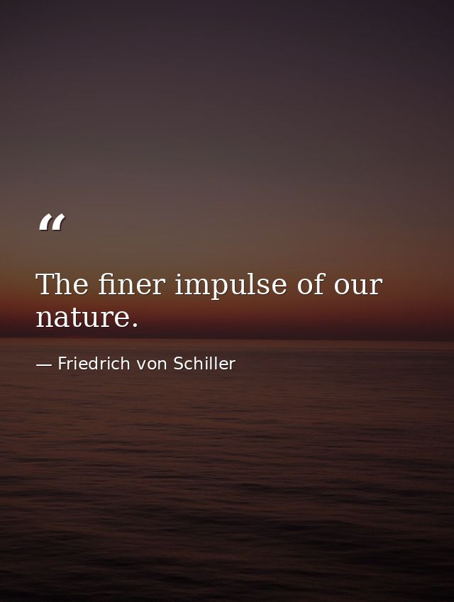 The finer impulse of our nature. — Friedrich von Schiller