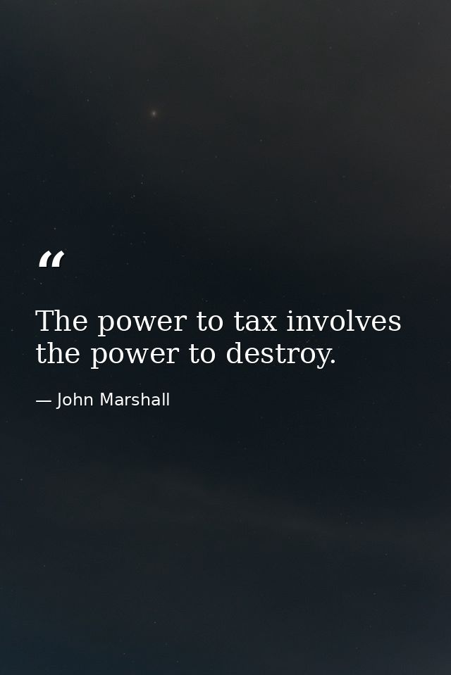The power to tax involves the power to destroy. — John Marshall