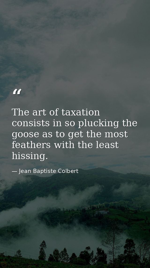 The art of taxation consists in so plucking the goose as to get the most feathers with the least hissing. — Jean Baptiste Colbert