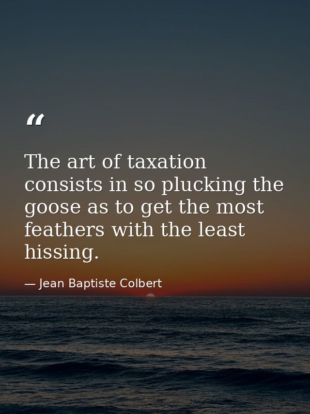 The art of taxation consists in so plucking the goose as to get the most feathers with the least hissing. — Jean Baptiste Colbert